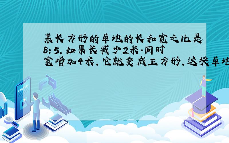 某长方形的草地的长和宽之比是8：5,如果长减少2米.同时宽增加4米,它就变成正方形,这块草地的面积是多