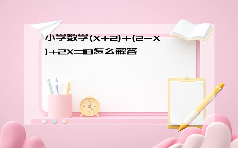 小学数学(X+2)+(2-X)+2X=18怎么解答