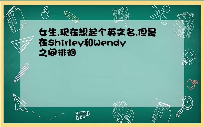 女生,现在想起个英文名,但是在Shirley和Wendy之间徘徊