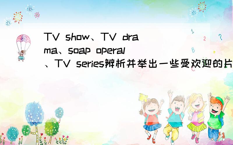 TV show、TV drama、soap operal、TV series辨析并举出一些受欢迎的片.