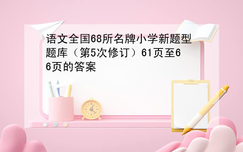 语文全国68所名牌小学新题型题库（第5次修订）61页至66页的答案