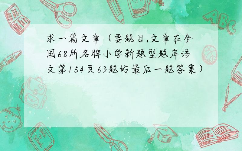 求一篇文章（要题目,文章在全国68所名牌小学新题型题库语文第154页63题的最后一题答案）