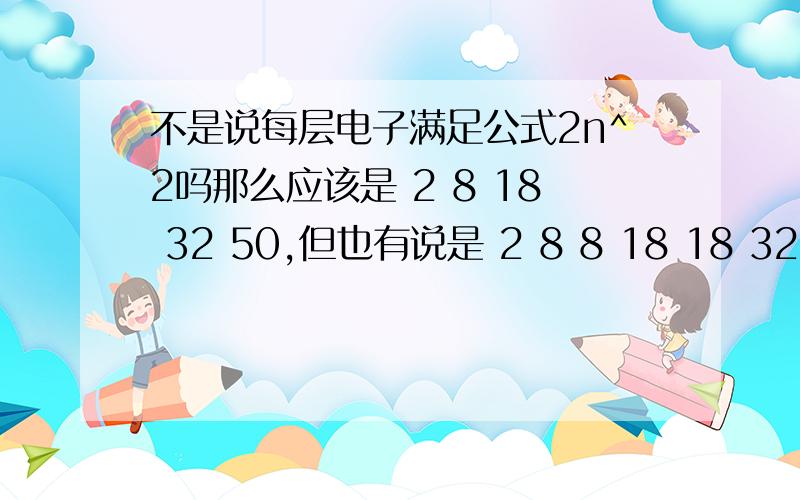 不是说每层电子满足公式2n^2吗那么应该是 2 8 18 32 50,但也有说是 2 8 8 18 18 32 请问区别