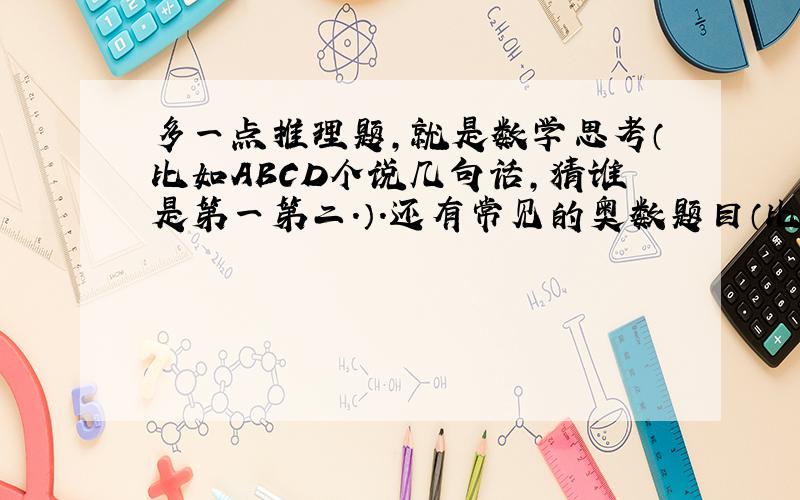 多一点推理题,就是数学思考（比如ABCD个说几句话,猜谁是第一第二.）.还有常见的奥数题目（比如分数比较、巧算简算、牛吃