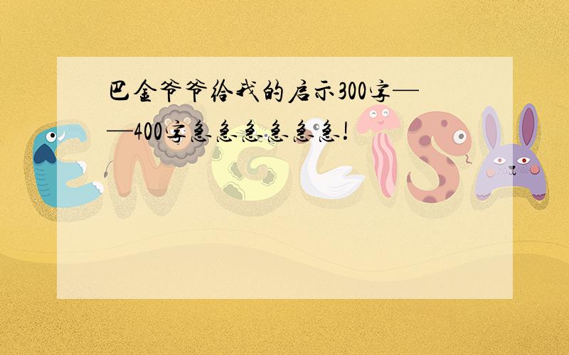 巴金爷爷给我的启示300字——400字急急急急急急!