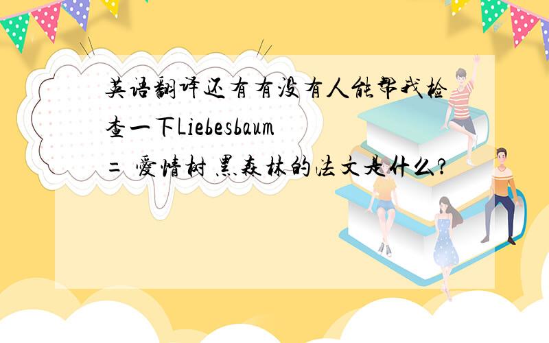 英语翻译还有有没有人能帮我检查一下Liebesbaum = 爱情树 黑森林的法文是什么?