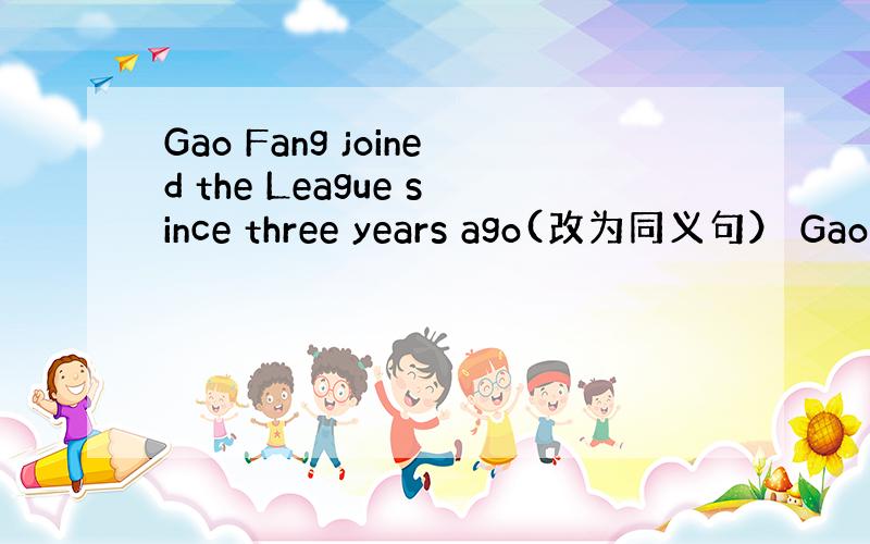 Gao Fang joined the League since three years ago(改为同义句） Gao