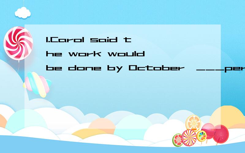 1.Carol said the work would be done by October,___personlly