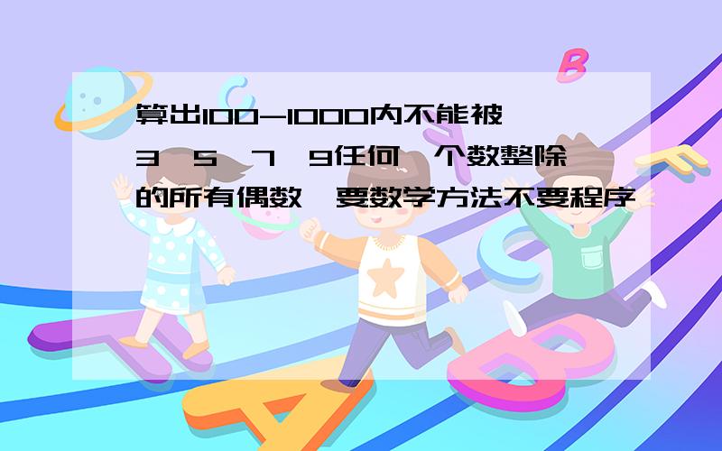 算出100-1000内不能被3,5,7,9任何一个数整除的所有偶数,要数学方法不要程序,