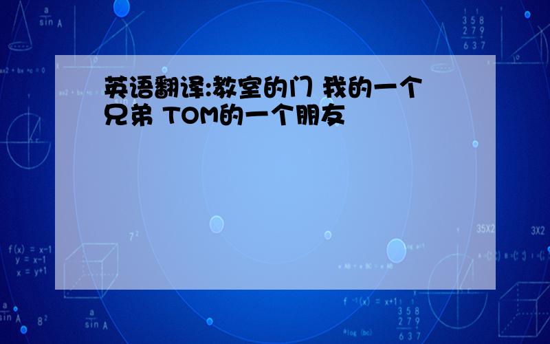 英语翻译:教室的门 我的一个兄弟 TOM的一个朋友