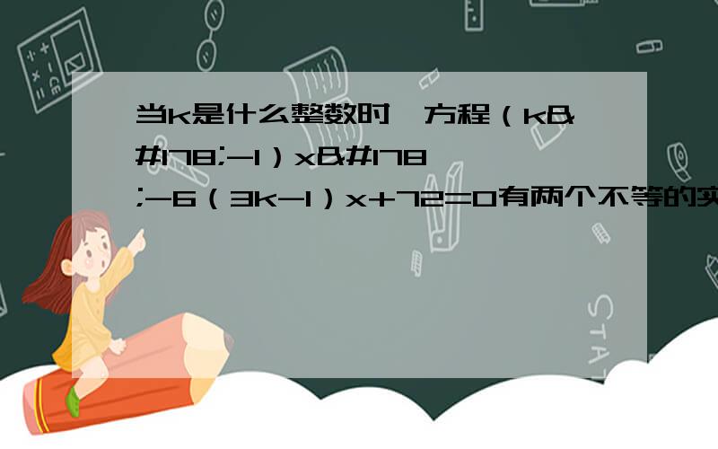 当k是什么整数时,方程（k²-1）x²-6（3k-1）x+72=0有两个不等的实数根