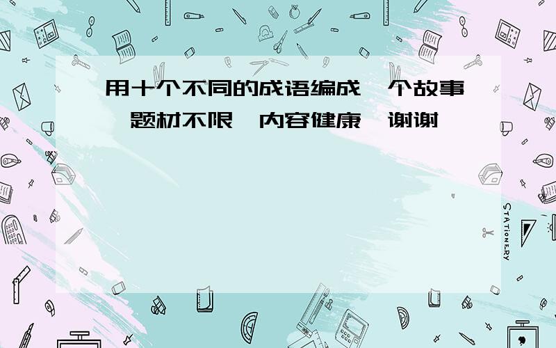 用十个不同的成语编成一个故事,题材不限,内容健康,谢谢