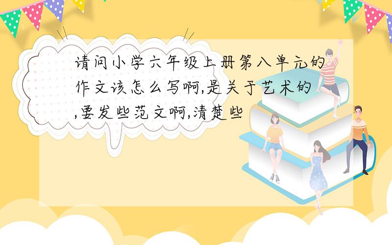 请问小学六年级上册第八单元的作文该怎么写啊,是关于艺术的,要发些范文啊,清楚些