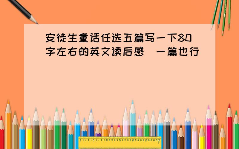 安徒生童话任选五篇写一下80字左右的英文读后感（一篇也行）