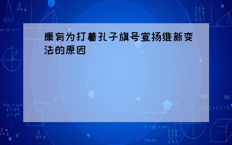 康有为打着孔子旗号宣扬维新变法的原因