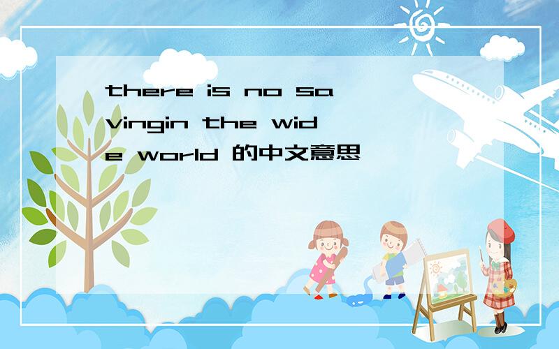 there is no savingin the wide world 的中文意思