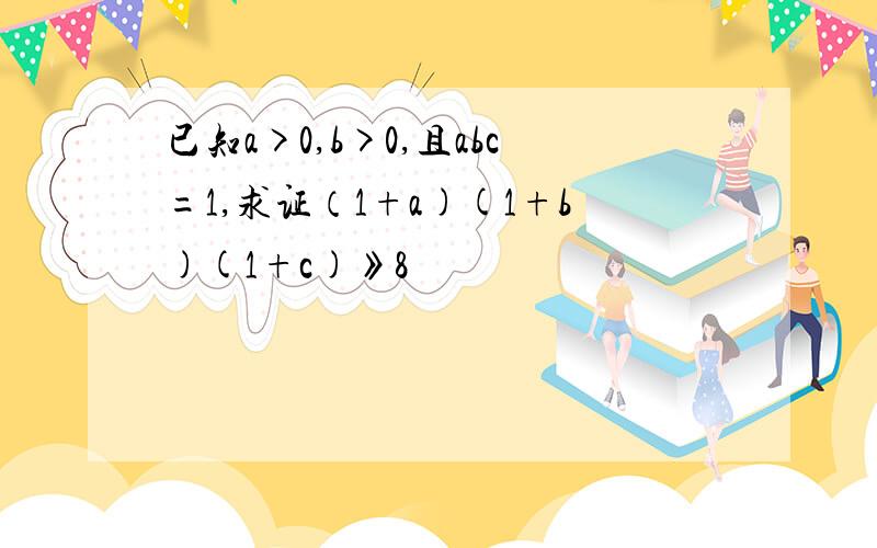 已知a>0,b>0,且abc=1,求证（1+a)(1+b)(1+c)》8