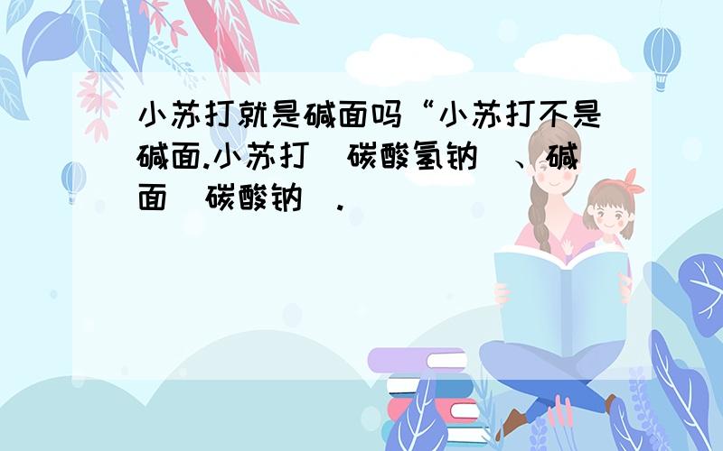 小苏打就是碱面吗“小苏打不是碱面.小苏打（碳酸氢钠）、碱面（碳酸钠）.