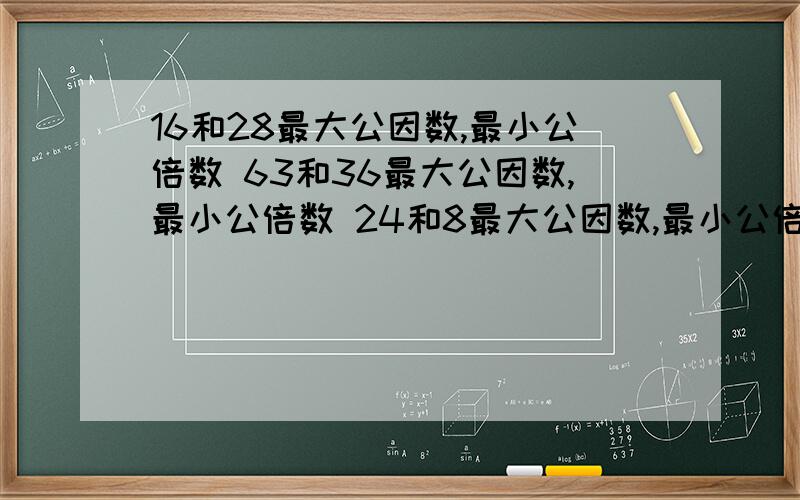 16和28最大公因数,最小公倍数 63和36最大公因数,最小公倍数 24和8最大公因数,最小公倍数