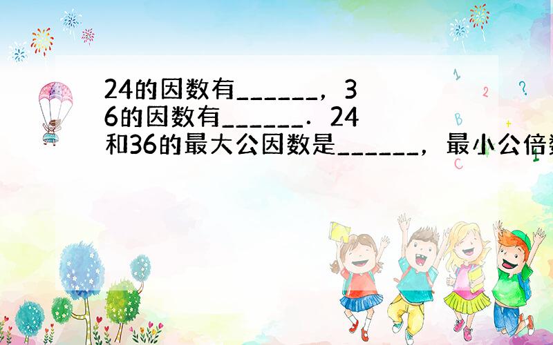 24的因数有______，36的因数有______．24和36的最大公因数是______，最小公倍数是______．