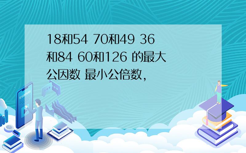 18和54 70和49 36和84 60和126 的最大公因数 最小公倍数,