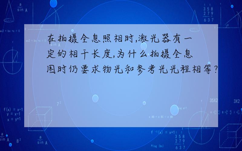 在拍摄全息照相时,激光器有一定的相干长度,为什么拍摄全息图时仍要求物光和参考光光程相等?