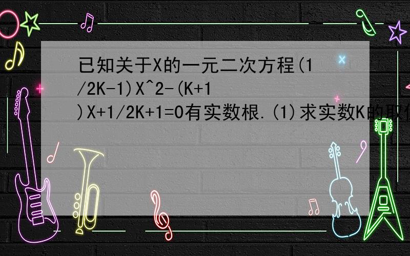 已知关于X的一元二次方程(1/2K-1)X^2-(K+1)X+1/2K+1=0有实数根.(1)求实数K的取值范围.