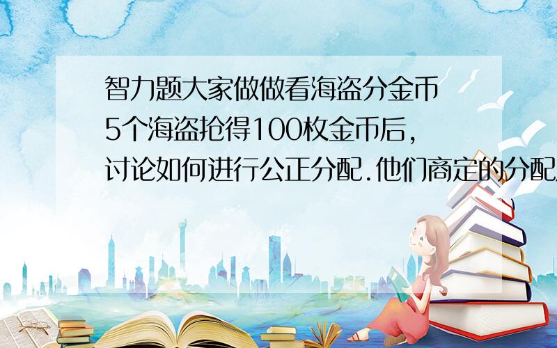 智力题大家做做看海盗分金币 5个海盗抢得100枚金币后,讨论如何进行公正分配.他们商定的分配原则是：（1）抽签确定各人的