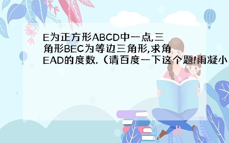 E为正方形ABCD中一点,三角形BEC为等边三角形,求角EAD的度数.（请百度一下这个题!雨凝小爱是我!在那...