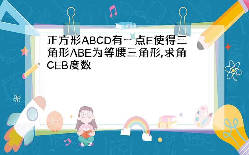 正方形ABCD有一点E使得三角形ABE为等腰三角形,求角CEB度数