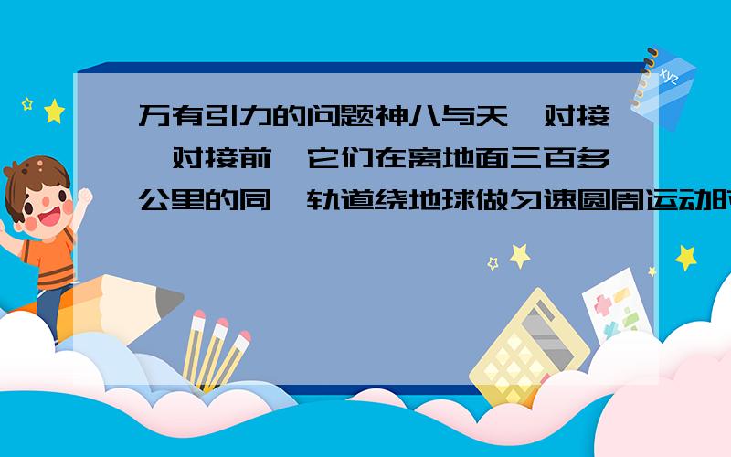 万有引力的问题神八与天一对接,对接前,它们在离地面三百多公里的同一轨道绕地球做匀速圆周运动时.A：处于完全失重状态,但仍