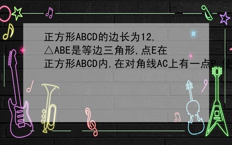 正方形ABCD的边长为12,△ABE是等边三角形,点E在正方形ABCD内,在对角线AC上有一点P,使PD+PE的和最小,