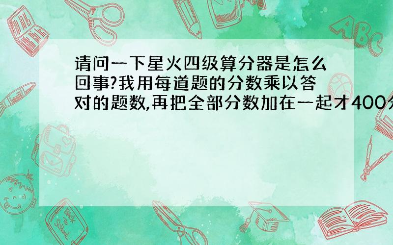 请问一下星火四级算分器是怎么回事?我用每道题的分数乘以答对的题数,再把全部分数加在一起才400分不到,用星火的算结果又4