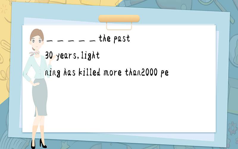 _____the past 30 years,lightning has killed more than2000 pe