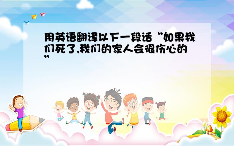 用英语翻译以下一段话“如果我们死了,我们的家人会很伤心的”