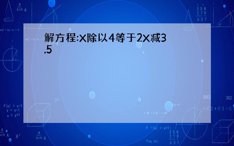 解方程:X除以4等于2X减3.5