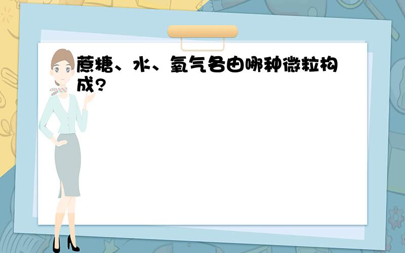 蔗糖、水、氧气各由哪种微粒构成?