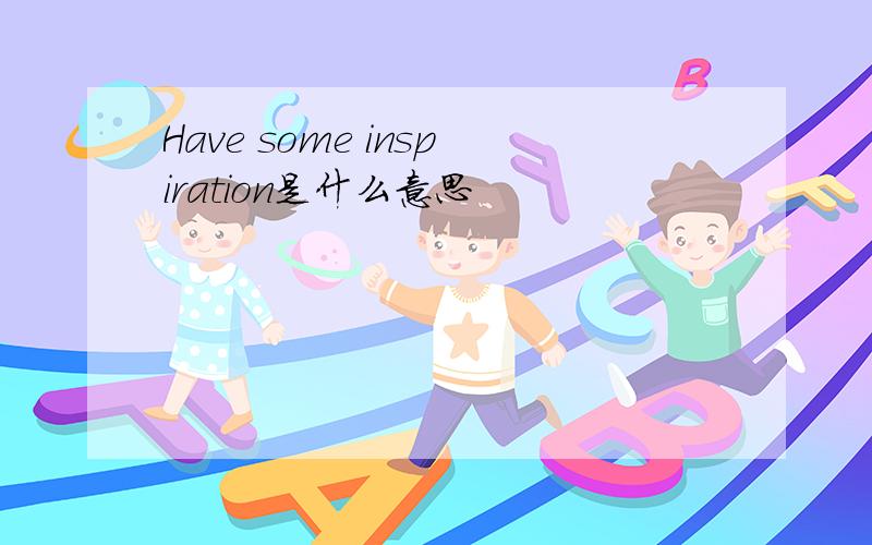 Have some inspiration是什么意思