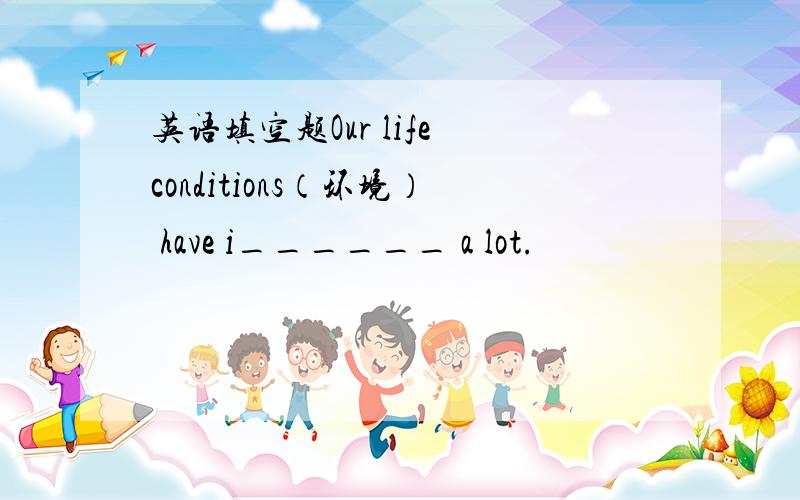 英语填空题Our life conditions（环境） have i______ a lot.