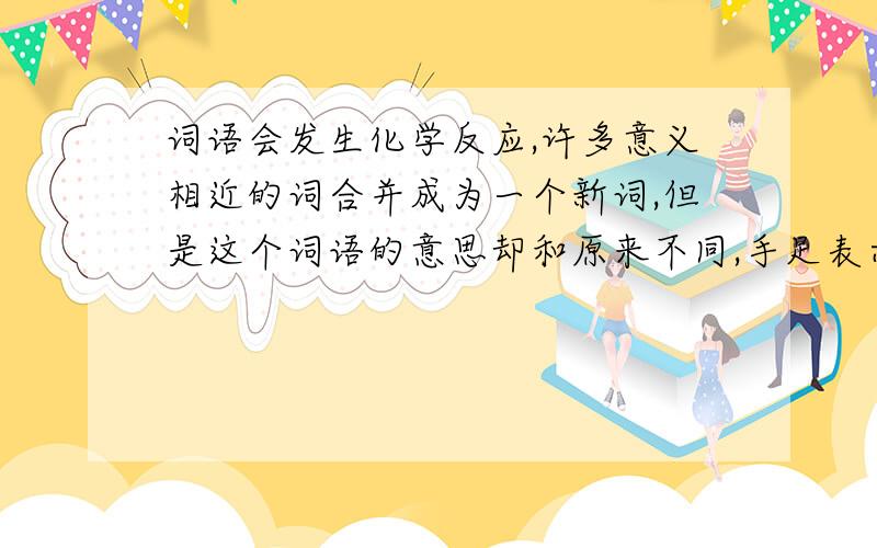 词语会发生化学反应,许多意义相近的词合并成为一个新词,但是这个词语的意思却和原来不同,手足表示；兄