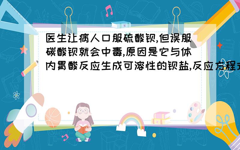 医生让病人口服硫酸钡,但误服碳酸钡就会中毒,原因是它与体内胃酸反应生成可溶性的钡盐,反应方程式为