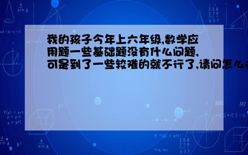 我的孩子今年上六年级,数学应用题一些基础题没有什么问题,可是到了一些较难的就不行了,请问怎么办?