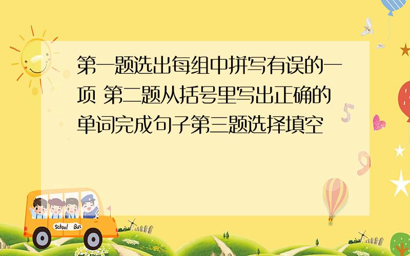 第一题选出每组中拼写有误的一项 第二题从括号里写出正确的单词完成句子第三题选择填空