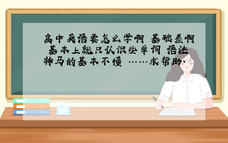 高中英语要怎么学啊 基础差啊 基本上就只认识些单词 语法神马的基本不懂 ……求帮助.