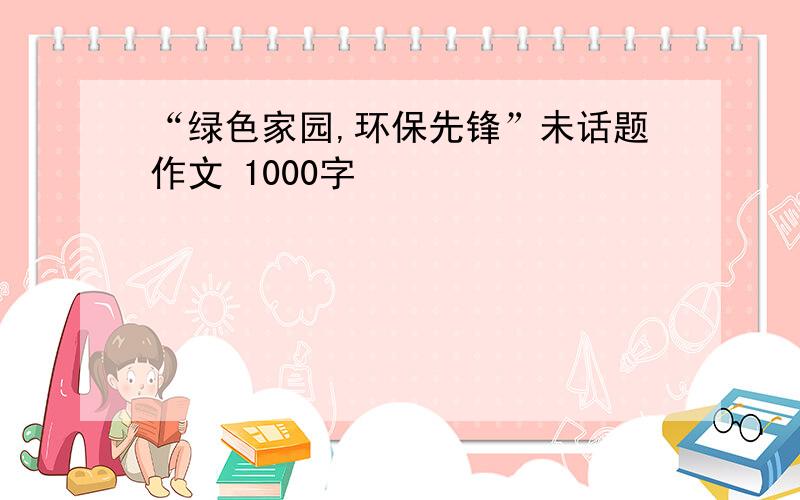 “绿色家园,环保先锋”未话题作文 1000字