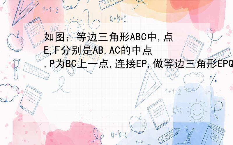 如图；等边三角形ABC中,点E,F分别是AB,AC的中点,P为BC上一点,连接EP,做等边三角形EPQ,连接FQ,EF