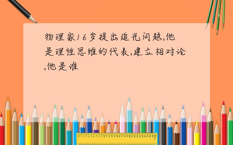 物理家16岁提出追光问题,他是理性思维的代表,建立相对论,他是谁