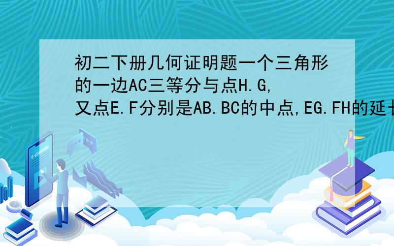 初二下册几何证明题一个三角形的一边AC三等分与点H.G,又点E.F分别是AB.BC的中点,EG.FH的延长线交于电D,求