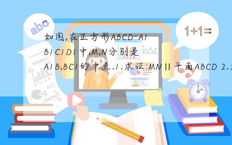 如图,在正方形ABCD-A1B1C1D1中,M,N分别是A1B,BC1的中点.1.求证:MN∥平面ABCD 2.求证：A