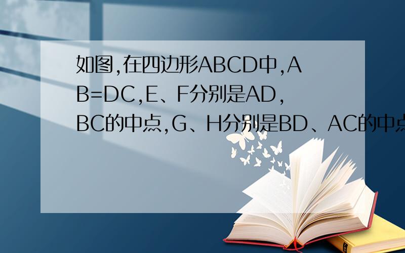 如图,在四边形ABCD中,AB=DC,E、F分别是AD,BC的中点,G、H分别是BD、AC的中点,四边形EGFH是怎样的